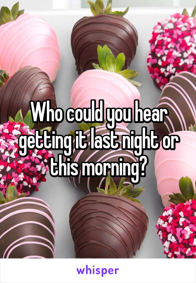 Who could you hear getting it last night or this morning?