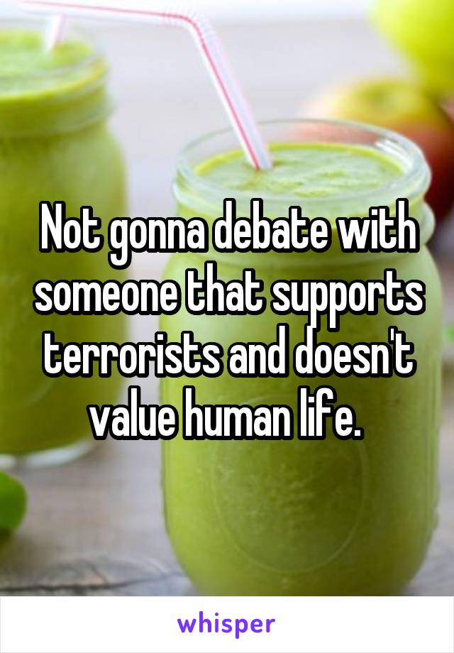 Not gonna debate with someone that supports terrorists and doesn't value human life. 