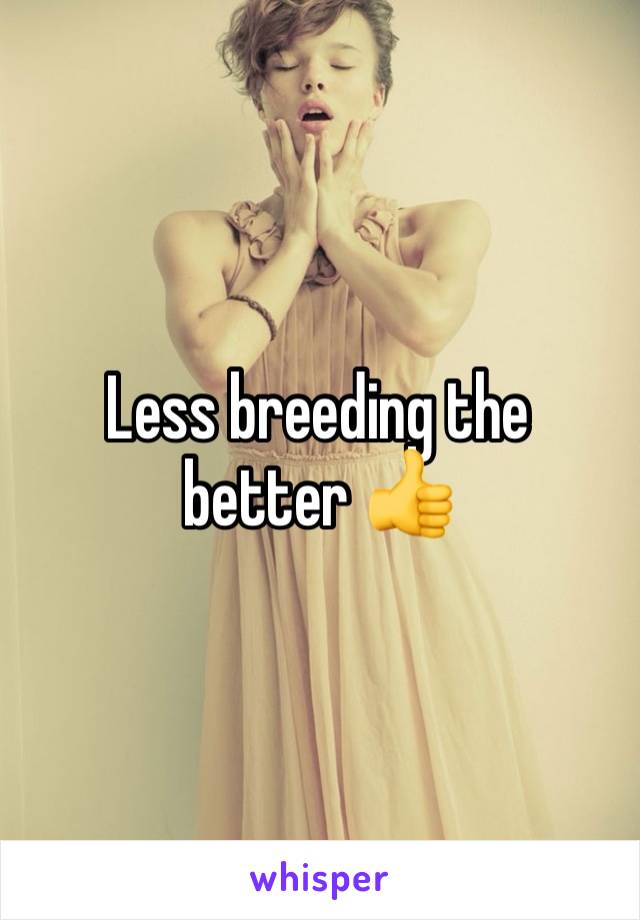 Less breeding the better 👍 