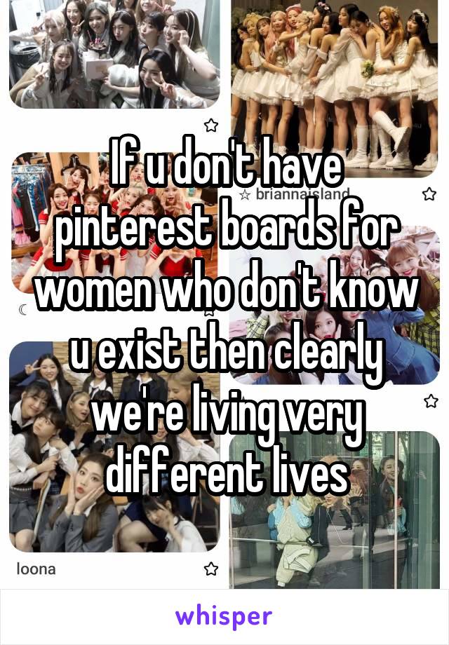 If u don't have pinterest boards for women who don't know u exist then clearly we're living very different lives