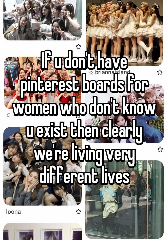 If u don't have pinterest boards for women who don't know u exist then clearly we're living very different lives