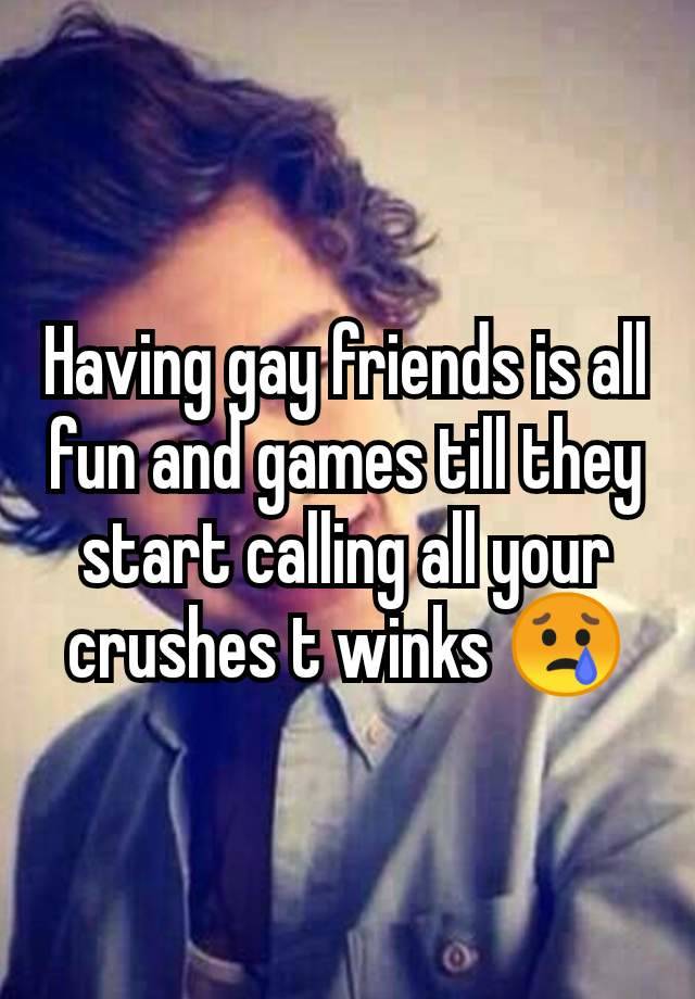 Having gay friends is all fun and games till they start calling all your crushes t winks 😢