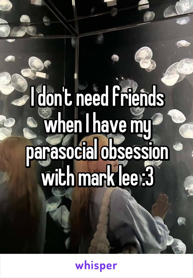 I don't need friends when I have my parasocial obsession with mark lee :3