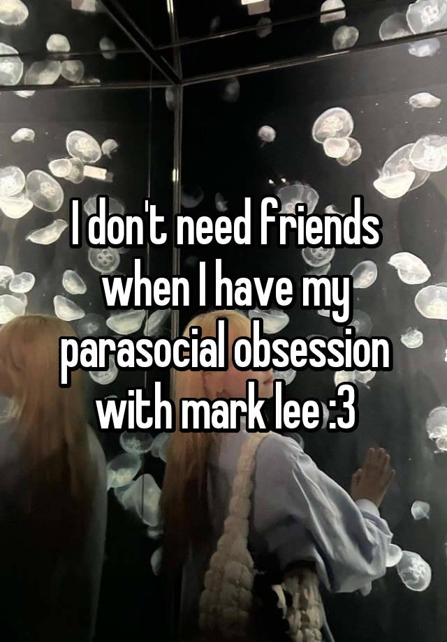 I don't need friends when I have my parasocial obsession with mark lee :3