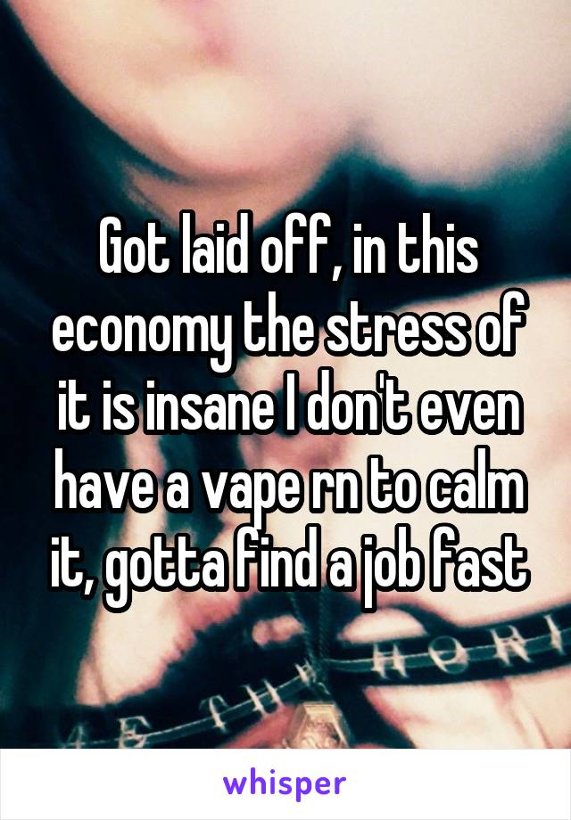 Got laid off, in this economy the stress of it is insane I don't even have a vape rn to calm it, gotta find a job fast