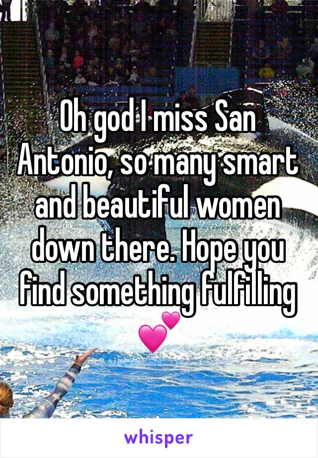 Oh god I miss San Antonio, so many smart and beautiful women down there. Hope you find something fulfilling💕