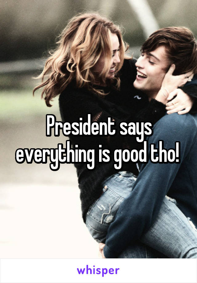 President says everything is good tho! 