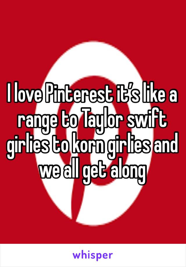 I love Pinterest it’s like a range to Taylor swift girlies to korn girlies and we all get along