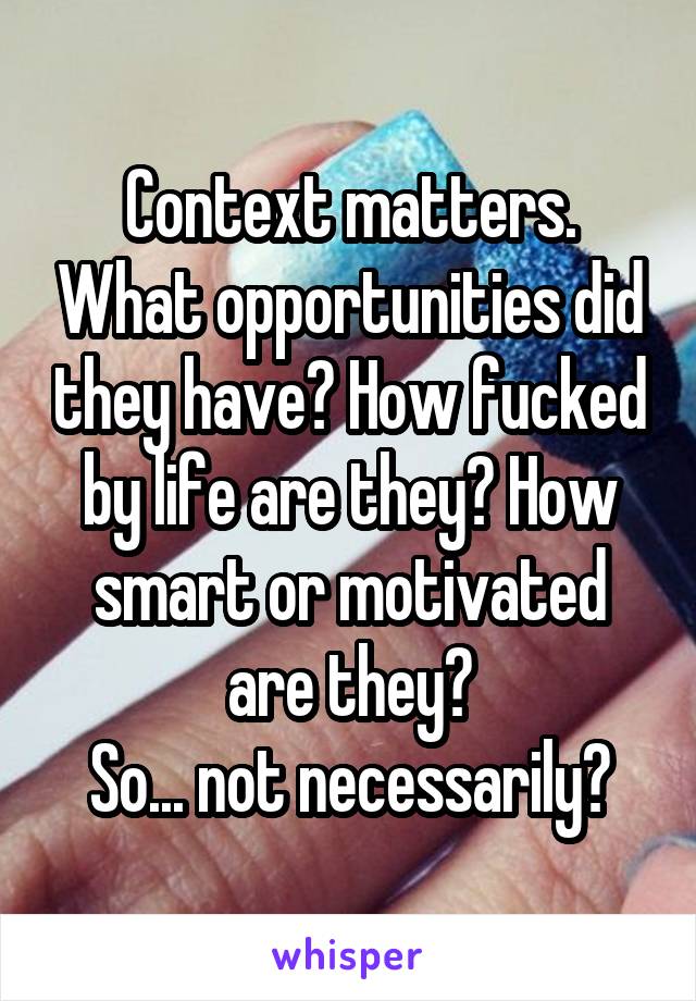 Context matters. What opportunities did they have? How fucked by life are they? How smart or motivated are they?
So... not necessarily?