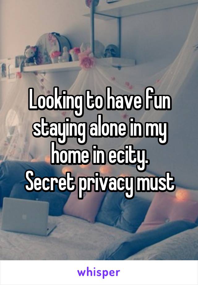 Looking to have fun staying alone in my home in ecity.
Secret privacy must