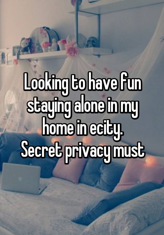 Looking to have fun staying alone in my home in ecity.
Secret privacy must