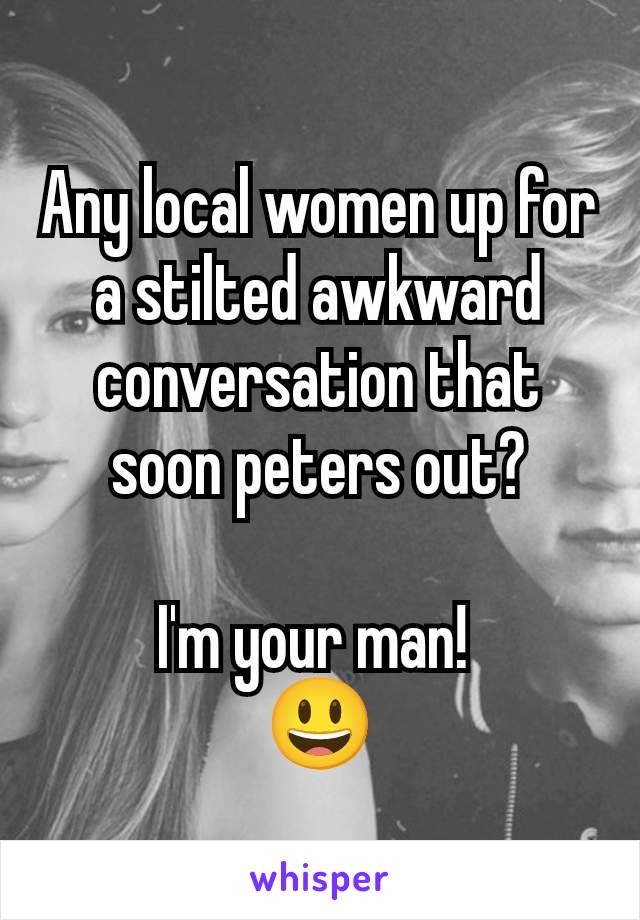 Any local women up for a stilted awkward conversation that soon peters out?

I'm your man! 
😃