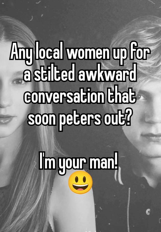 Any local women up for a stilted awkward conversation that soon peters out?

I'm your man! 
😃