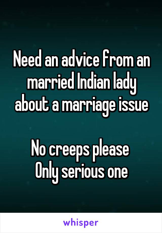 Need an advice from an married Indian lady about a marriage issue

No creeps please 
Only serious one