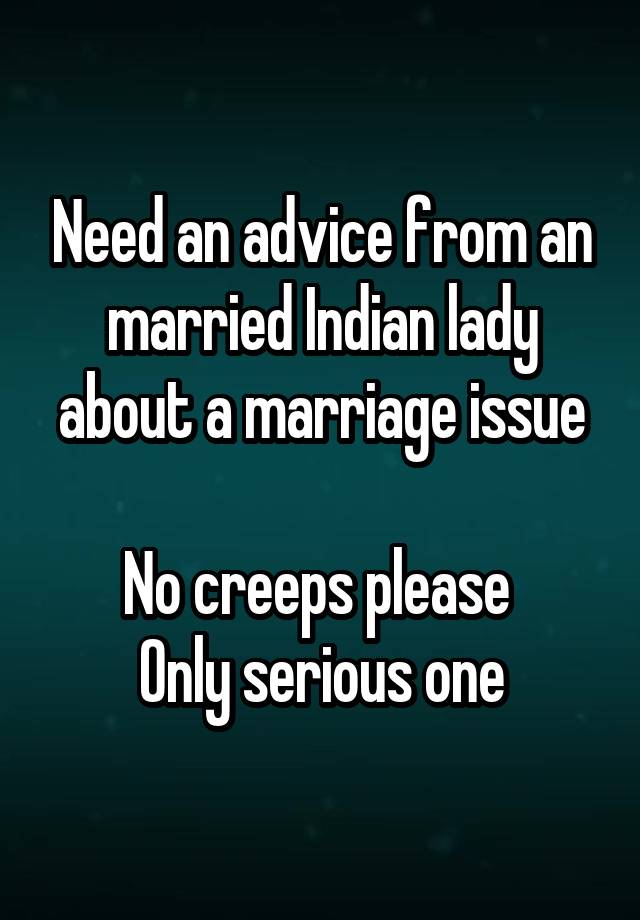 Need an advice from an married Indian lady about a marriage issue

No creeps please 
Only serious one