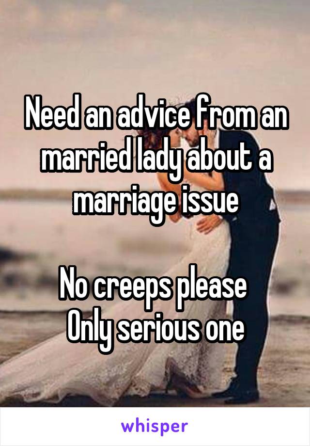 Need an advice from an married lady about a marriage issue

No creeps please 
Only serious one