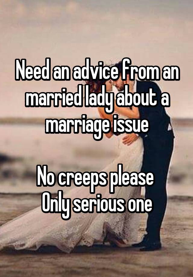 Need an advice from an married lady about a marriage issue

No creeps please 
Only serious one