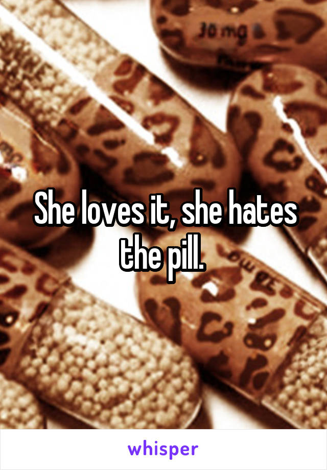 She loves it, she hates the pill. 