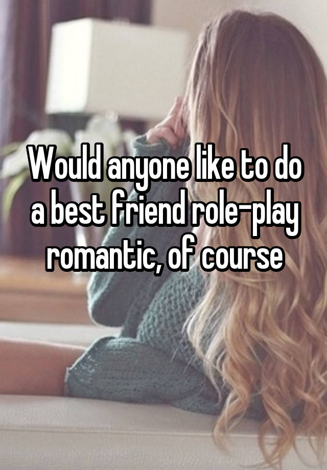 Would anyone like to do a best friend role-play romantic, of course
