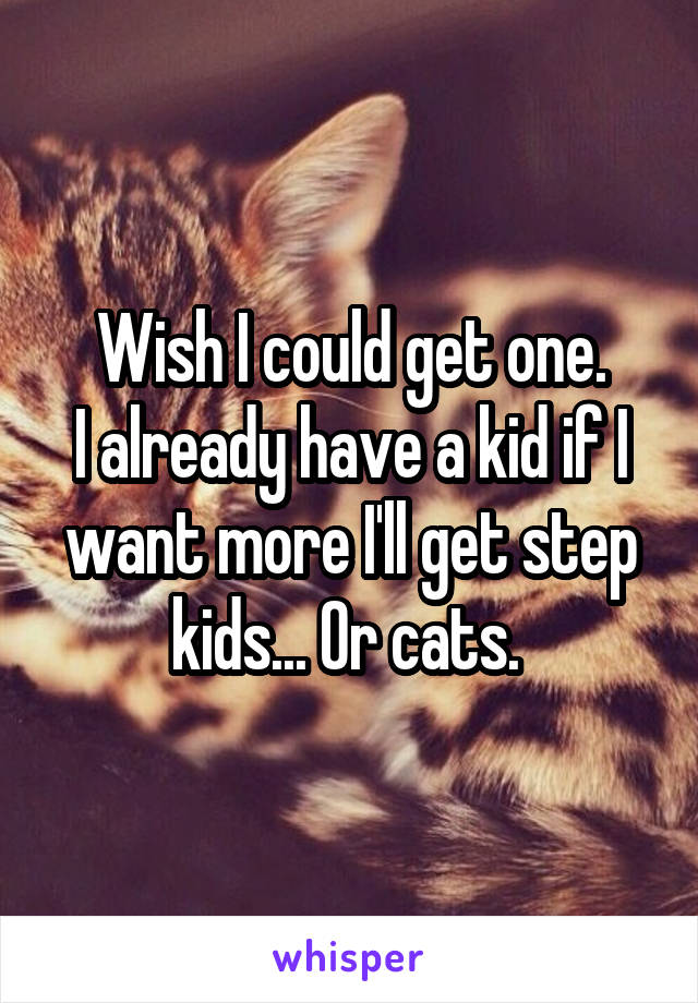 Wish I could get one.
I already have a kid if I want more I'll get step kids... Or cats. 