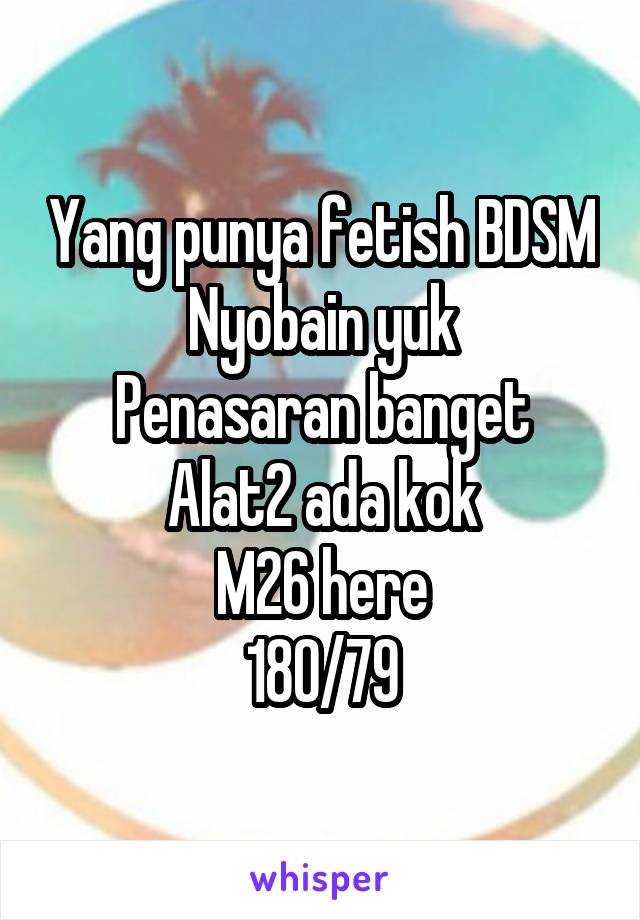 Yang punya fetish BDSM
Nyobain yuk
Penasaran banget
Alat2 ada kok
M26 here
180/79