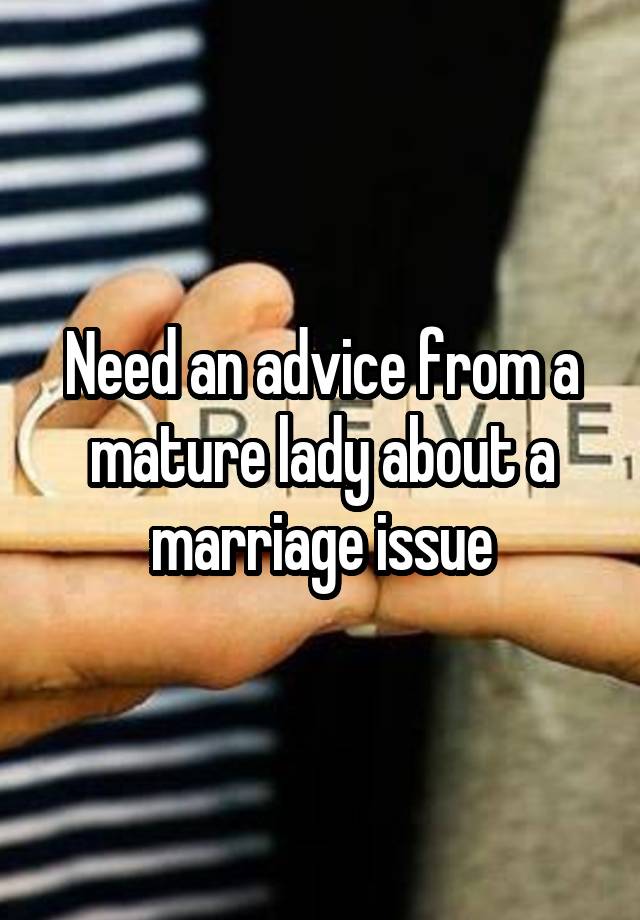 Need an advice from a mature lady about a marriage issue