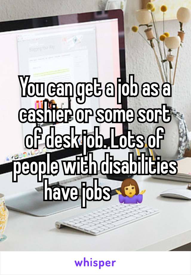 You can get a job as a cashier or some sort of desk job. Lots of people with disabilities have jobs 🤷‍♀️