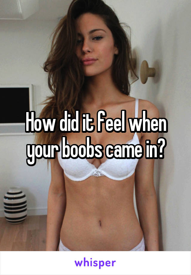 How did it feel when your boobs came in?