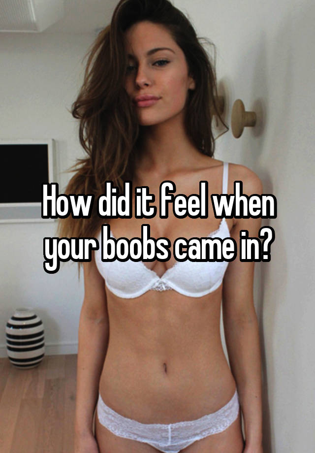 How did it feel when your boobs came in?