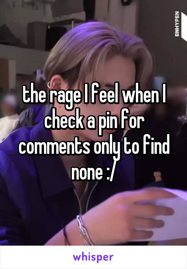 the rage I feel when I check a pin for comments only to find none :/