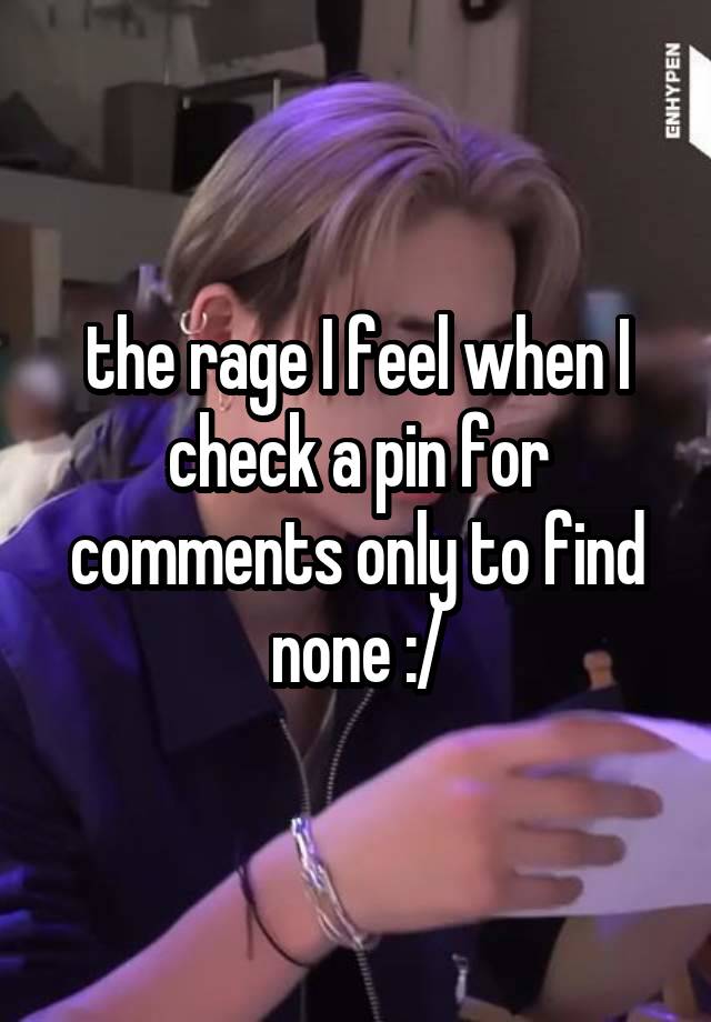 the rage I feel when I check a pin for comments only to find none :/