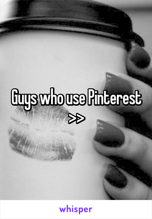 Guys who use Pinterest >>