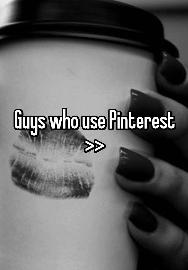 Guys who use Pinterest >>