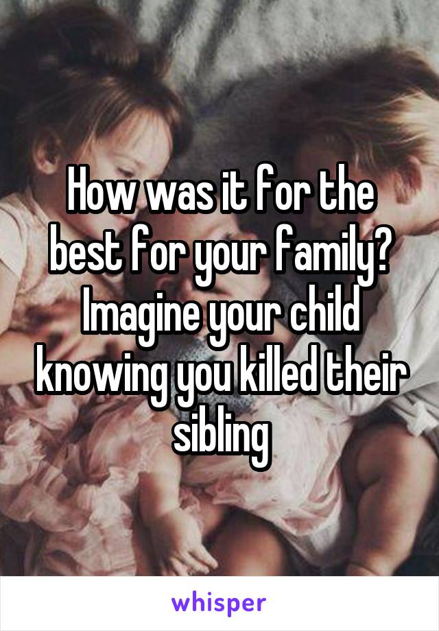 How was it for the best for your family? Imagine your child knowing you killed their sibling