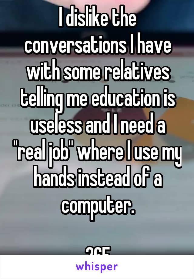 I dislike the conversations I have with some relatives telling me education is useless and I need a "real job" where I use my hands instead of a computer.

26F