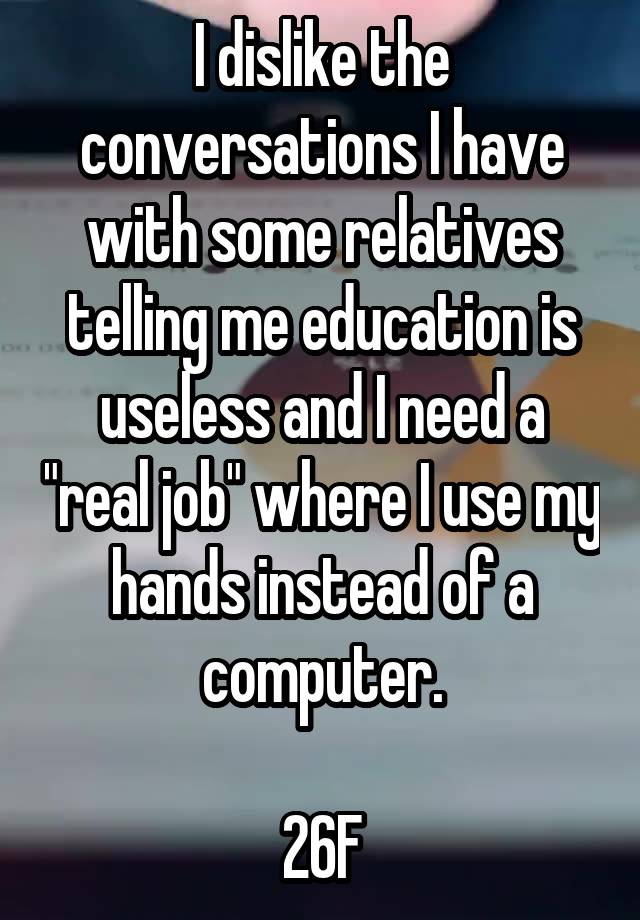 I dislike the conversations I have with some relatives telling me education is useless and I need a "real job" where I use my hands instead of a computer.

26F