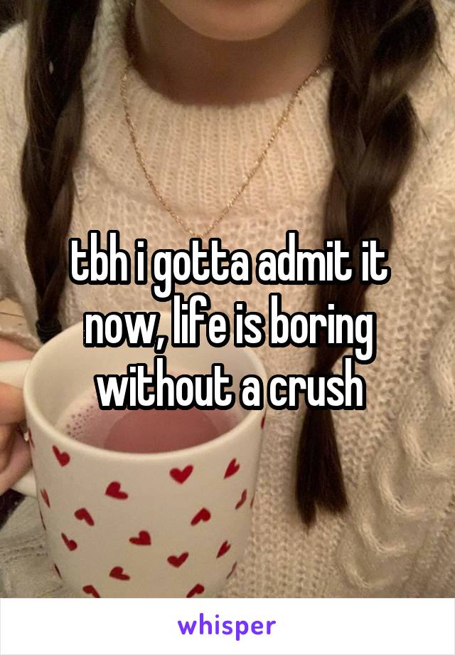 tbh i gotta admit it now, life is boring without a crush