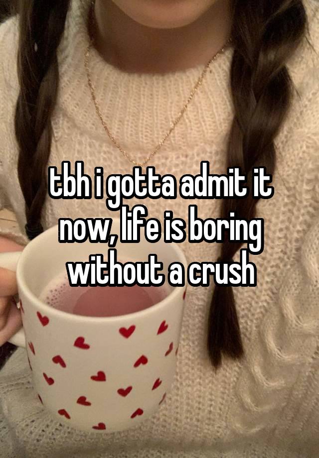 tbh i gotta admit it now, life is boring without a crush