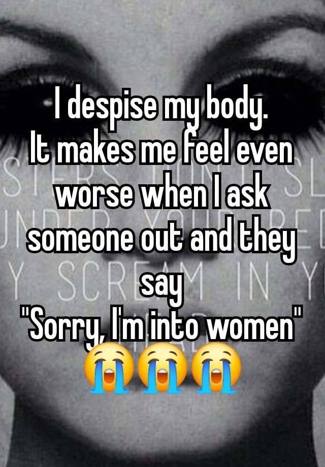 I despise my body.
It makes me feel even worse when I ask someone out and they say
"Sorry, I'm into women"
😭😭😭