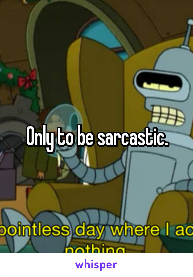 Only to be sarcastic.