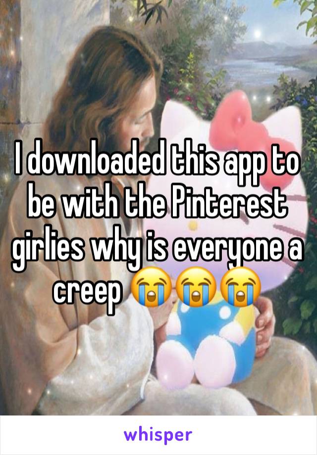 I downloaded this app to be with the Pinterest girlies why is everyone a creep 😭😭😭