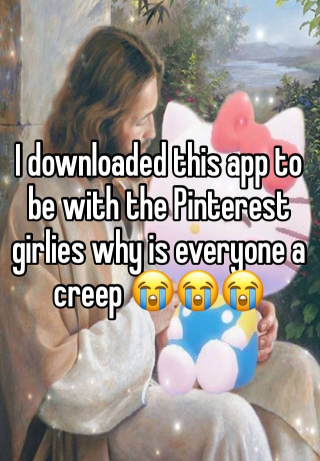 I downloaded this app to be with the Pinterest girlies why is everyone a creep 😭😭😭