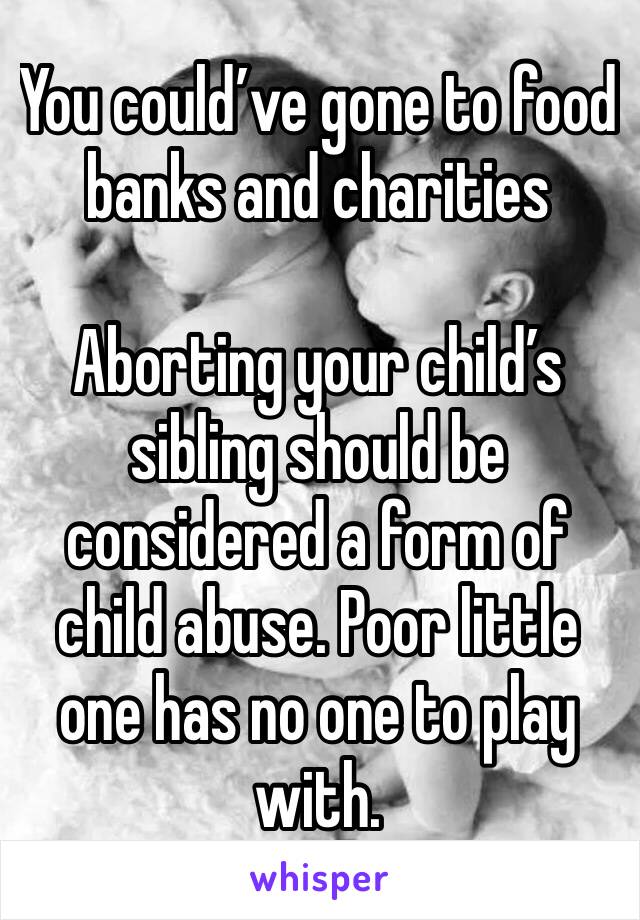 You could’ve gone to food banks and charities

Aborting your child’s sibling should be considered a form of child abuse. Poor little one has no one to play with.