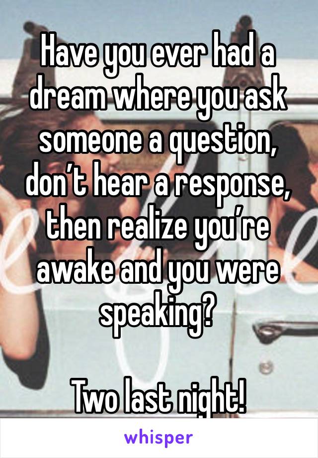 Have you ever had a dream where you ask someone a question, don’t hear a response, then realize you’re awake and you were speaking?

Two last night!