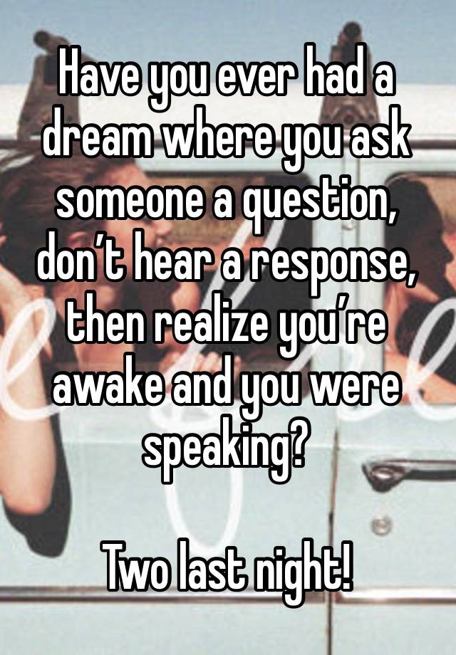 Have you ever had a dream where you ask someone a question, don’t hear a response, then realize you’re awake and you were speaking?

Two last night!