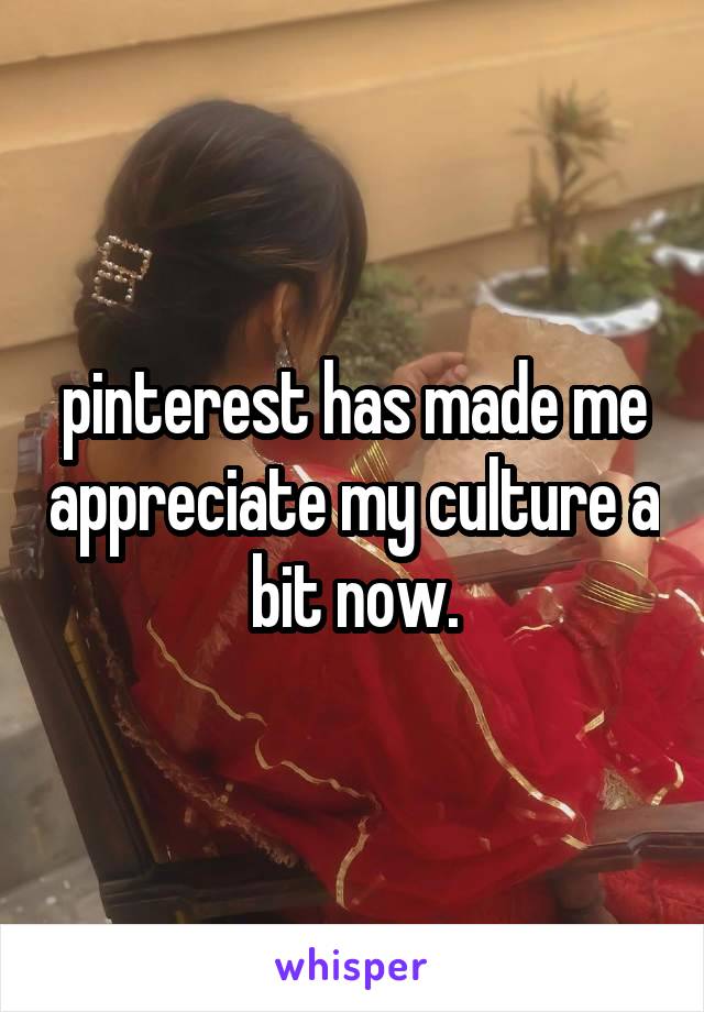 pinterest has made me appreciate my culture a bit now.