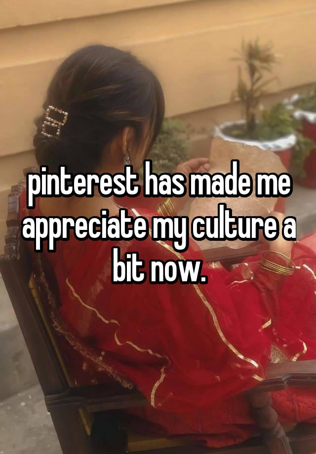 pinterest has made me appreciate my culture a bit now.