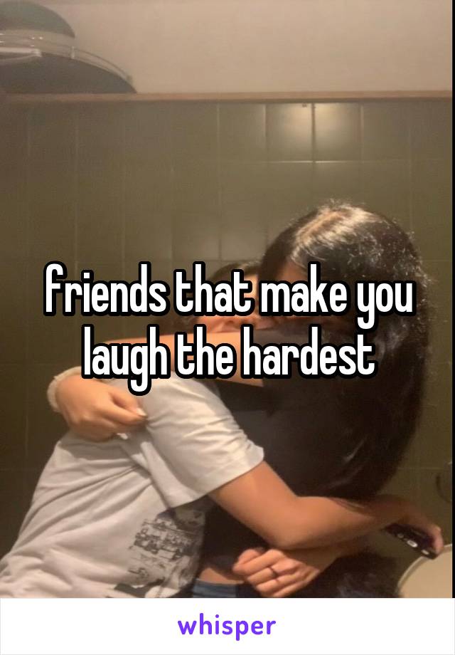 friends that make you laugh the hardest