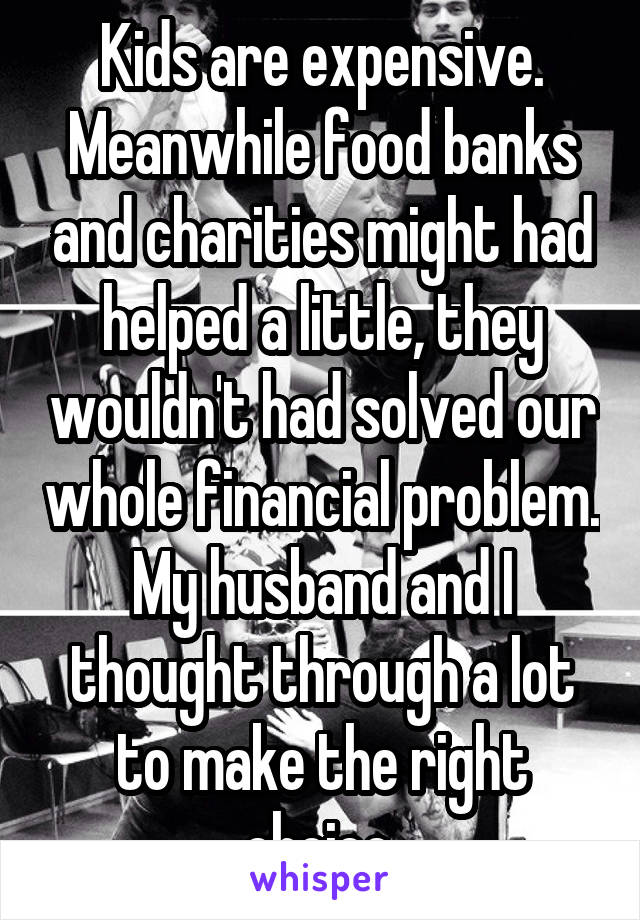 Kids are expensive.
Meanwhile food banks and charities might had helped a little, they wouldn't had solved our whole financial problem.
My husband and I thought through a lot to make the right choice.