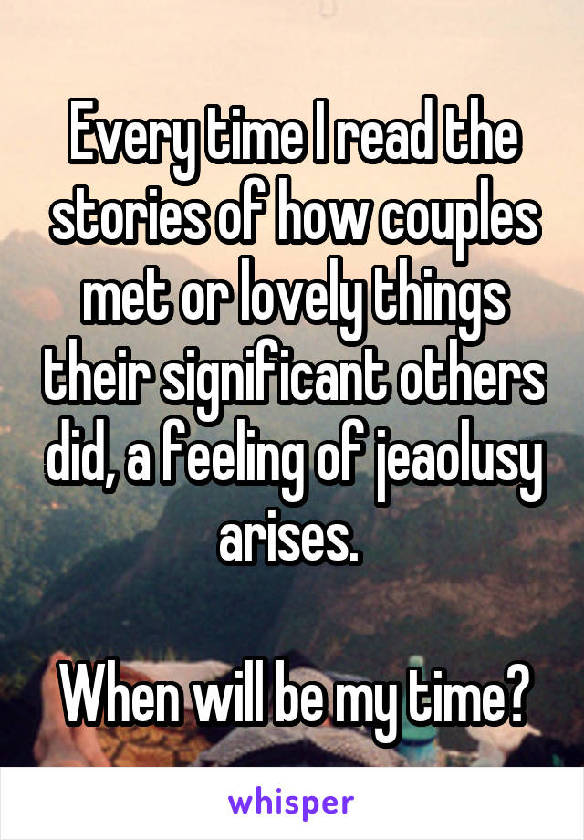 Every time I read the stories of how couples met or lovely things their significant others did, a feeling of jeaolusy arises. 

When will be my time?